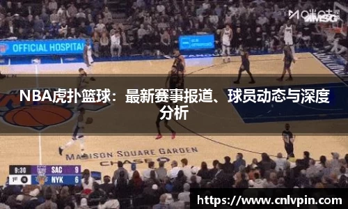 NBA虎扑篮球：最新赛事报道、球员动态与深度分析
